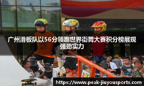 广州滑板队以56分领跑世界街舞大赛积分榜展现强劲实力