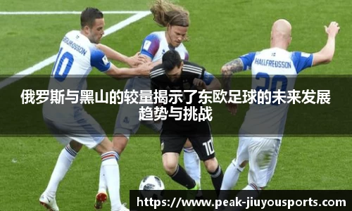 俄罗斯与黑山的较量揭示了东欧足球的未来发展趋势与挑战